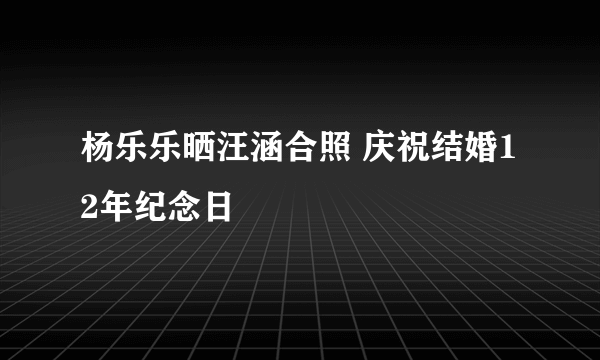 杨乐乐晒汪涵合照 庆祝结婚12年纪念日