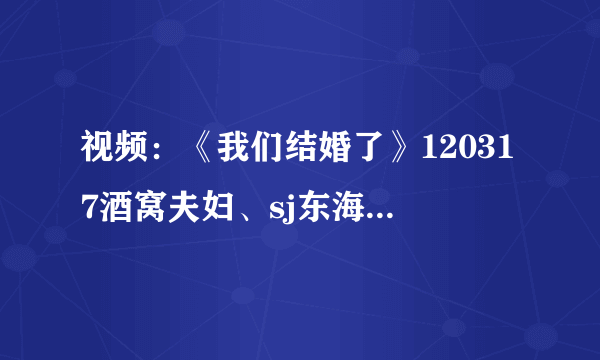 视频：《我们结婚了》120317酒窝夫妇、sj东海-孙恩书（中字） - 娱乐新闻 -飞外网