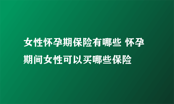 女性怀孕期保险有哪些 怀孕期间女性可以买哪些保险