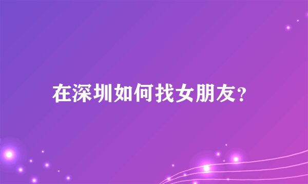 在深圳如何找女朋友？