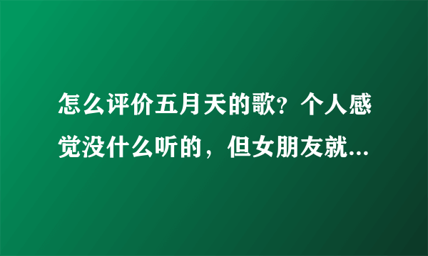 怎么评价五月天的歌？个人感觉没什么听的，但女朋友就是喜欢？