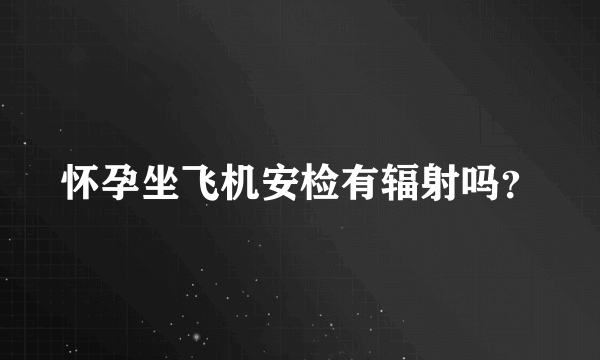 怀孕坐飞机安检有辐射吗？