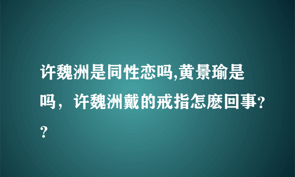 许魏洲是同性恋吗,黄景瑜是吗，许魏洲戴的戒指怎麽回事？？