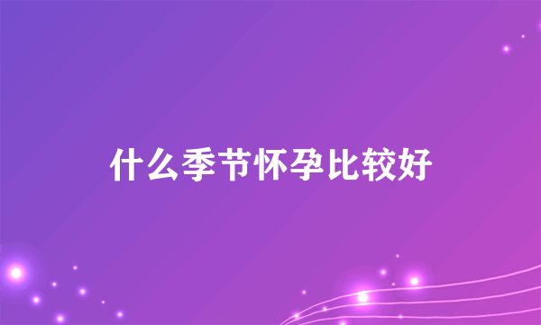 什么季节怀孕比较好