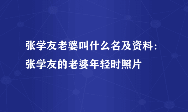 张学友老婆叫什么名及资料：张学友的老婆年轻时照片