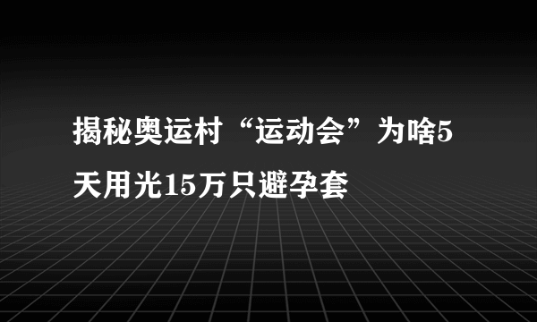 揭秘奥运村“运动会”为啥5天用光15万只避孕套