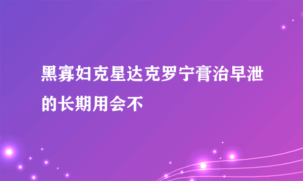 黑寡妇克星达克罗宁膏治早泄的长期用会不