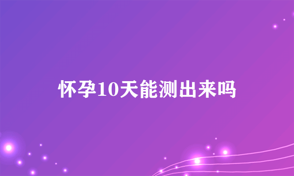 怀孕10天能测出来吗