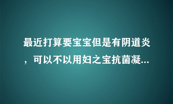 最近打算要宝宝但是有阴道炎，可以不以用妇之宝抗菌凝胶治疗啊？