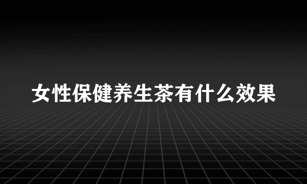 女性保健养生茶有什么效果