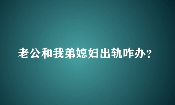 老公和我弟媳妇出轨咋办？