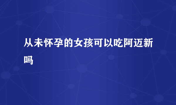 从未怀孕的女孩可以吃阿迈新吗