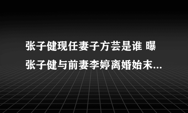 张子健现任妻子方芸是谁 曝张子健与前妻李婷离婚始末_飞外网