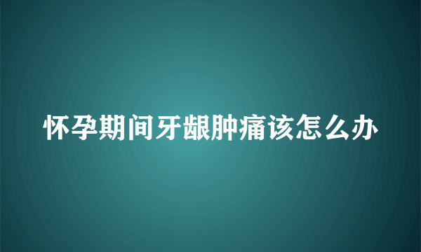 怀孕期间牙龈肿痛该怎么办