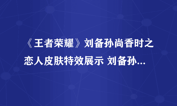 《王者荣耀》刘备孙尚香时之恋人皮肤特效展示 刘备孙尚香时之恋人皮肤特效分享