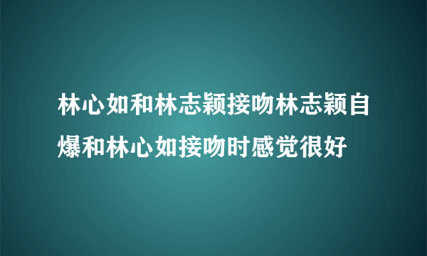 林心如和林志颖接吻林志颖自爆和林心如接吻时感觉很好