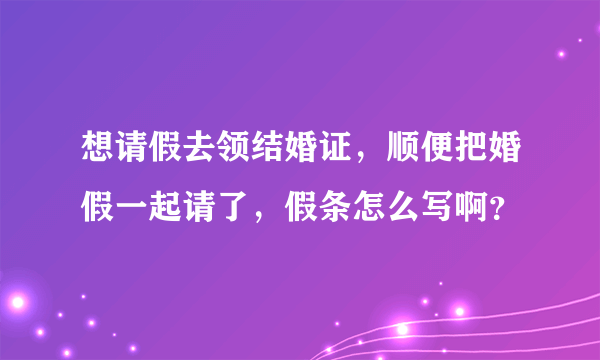 想请假去领结婚证，顺便把婚假一起请了，假条怎么写啊？