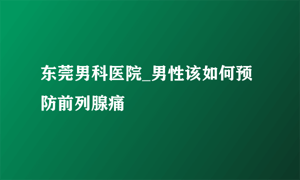 东莞男科医院_男性该如何预防前列腺痛