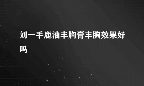 刘一手鹿油丰胸膏丰胸效果好吗