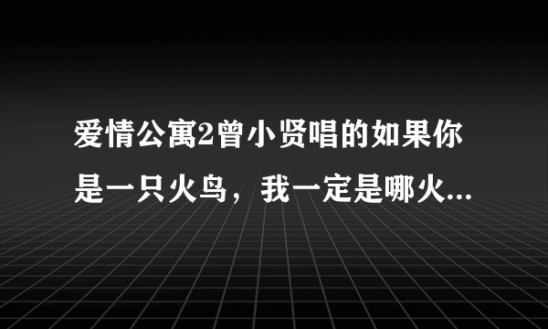 爱情公寓2曾小贤唱的如果你是一只火鸟，我一定是哪火苗……那歌叫什么？