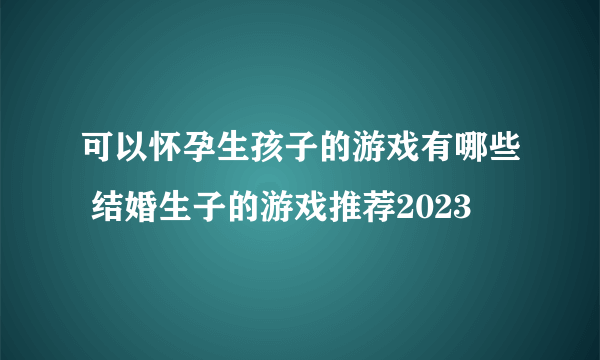 可以怀孕生孩子的游戏有哪些 结婚生子的游戏推荐2023