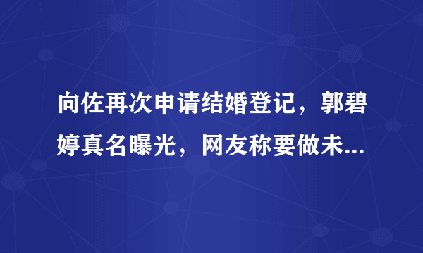 向佐再次申请结婚登记，郭碧婷真名曝光，网友称要做未婚妈妈？