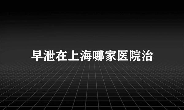 早泄在上海哪家医院治