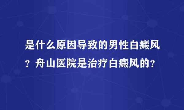 是什么原因导致的男性白癜风？舟山医院是治疗白癜风的？