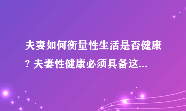 夫妻如何衡量性生活是否健康? 夫妻性健康必须具备这四个条件