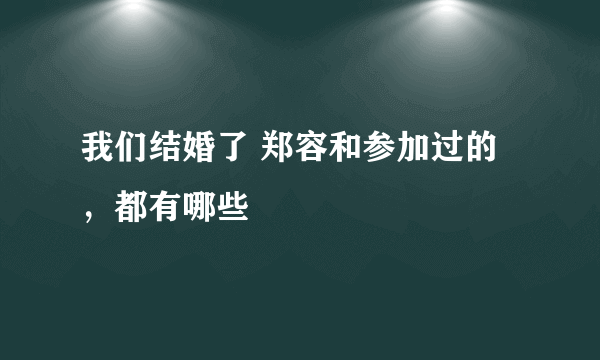 我们结婚了 郑容和参加过的，都有哪些