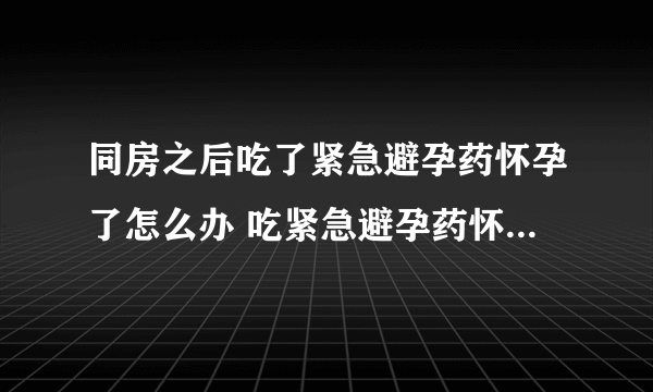 同房之后吃了紧急避孕药怀孕了怎么办 吃紧急避孕药怀孕宝宝能要吗