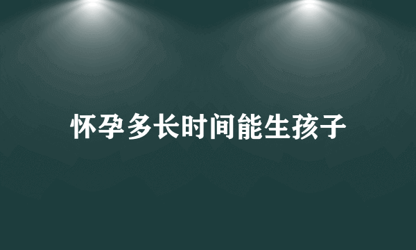 怀孕多长时间能生孩子