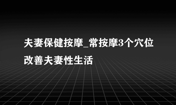 夫妻保健按摩_常按摩3个穴位改善夫妻性生活