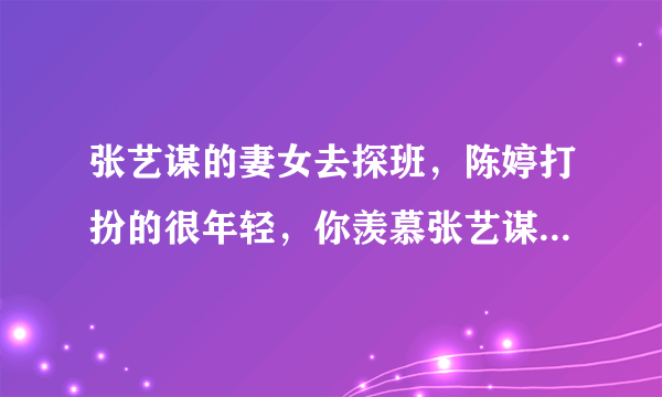 张艺谋的妻女去探班，陈婷打扮的很年轻，你羡慕张艺谋夫妻两人的爱情吗？