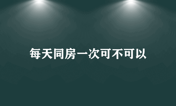 每天同房一次可不可以