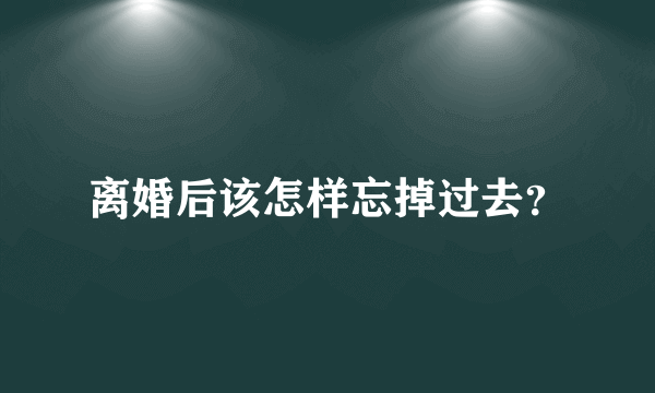 离婚后该怎样忘掉过去？