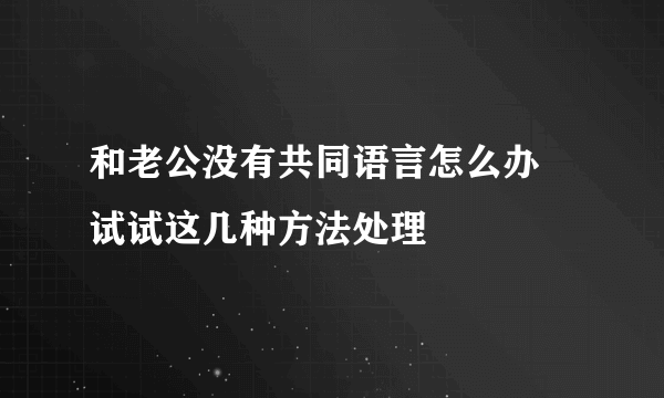 和老公没有共同语言怎么办 试试这几种方法处理