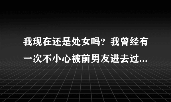 我现在还是处女吗？我曾经有一次不小心被前男友进去过一次但是只是进去一下然后又拔出来了，我感觉很痛，那次刚好大姨妈来了，你说，我现在还是处女吗？