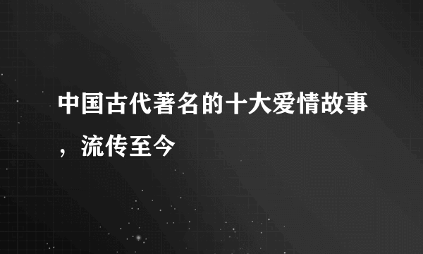 中国古代著名的十大爱情故事，流传至今