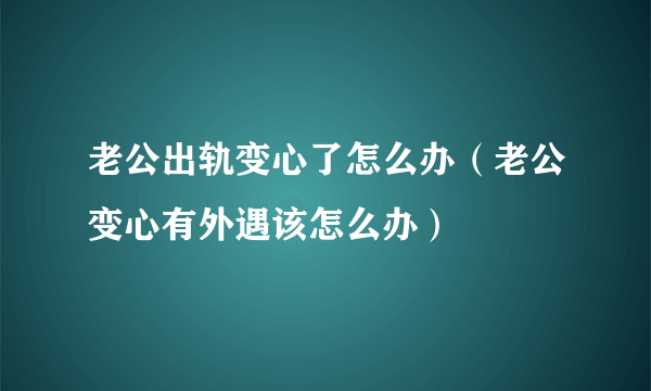 老公出轨变心了怎么办（老公变心有外遇该怎么办）