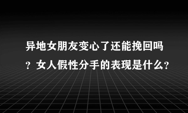 异地女朋友变心了还能挽回吗？女人假性分手的表现是什么？