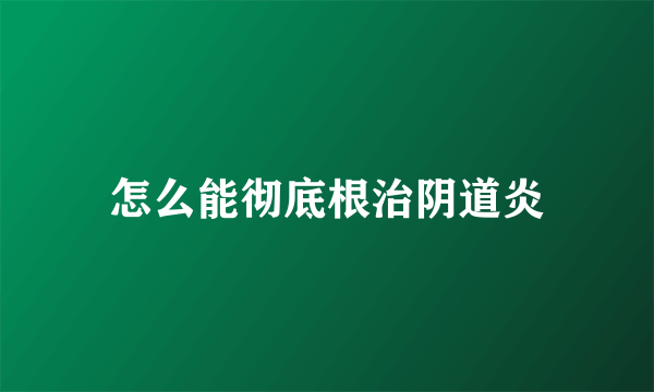 怎么能彻底根治阴道炎