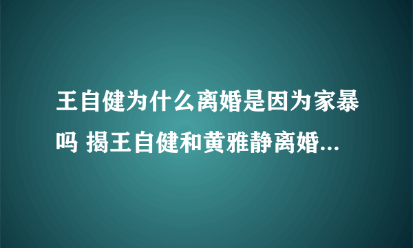 王自健为什么离婚是因为家暴吗 揭王自健和黄雅静离婚原因天涯