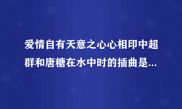 爱情自有天意之心心相印中超群和唐糖在水中时的插曲是什么？？