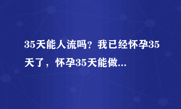 35天能人流吗？我已经怀孕35天了，怀孕35天能做人流吗？