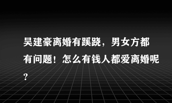 吴建豪离婚有蹊跷，男女方都有问题！怎么有钱人都爱离婚呢？