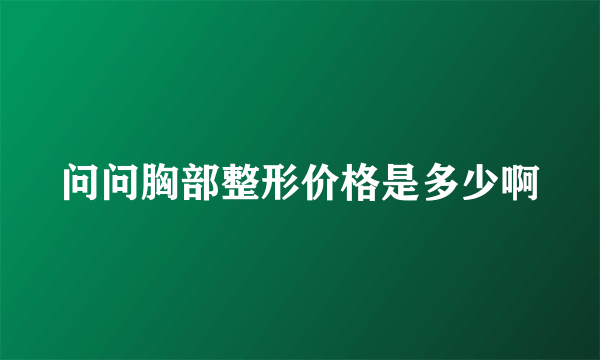 问问胸部整形价格是多少啊