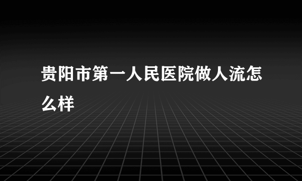 贵阳市第一人民医院做人流怎么样