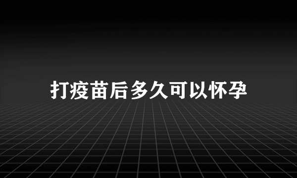 打疫苗后多久可以怀孕