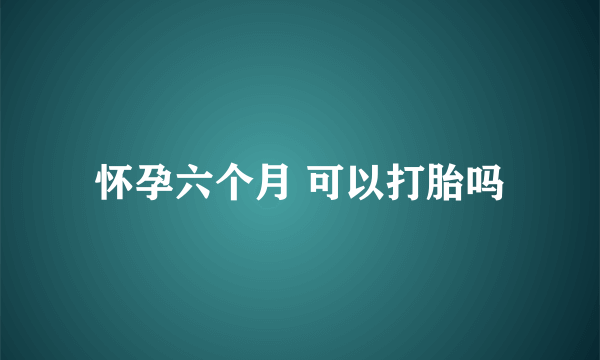 怀孕六个月 可以打胎吗